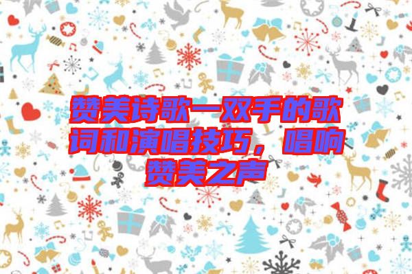贊美詩歌一雙手的歌詞和演唱技巧，唱響贊美之聲
