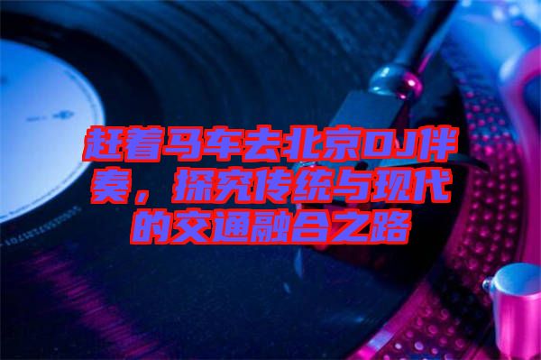 趕著馬車去北京DJ伴奏，探究傳統(tǒng)與現(xiàn)代的交通融合之路