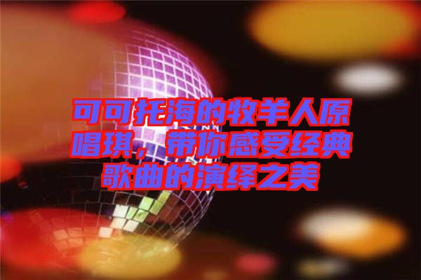 可可托海的牧羊人原唱琪，帶你感受經(jīng)典歌曲的演繹之美