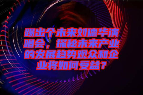 踢出個(gè)未來(lái)劉德華演唱會(huì)，探秘未來(lái)產(chǎn)業(yè)的發(fā)展趨勢(shì)觀眾和企業(yè)將如何受益？