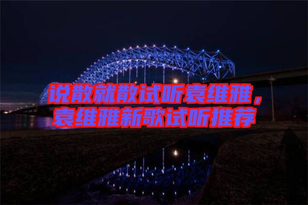 說(shuō)散就散試聽袁維雅，袁維雅新歌試聽推薦
