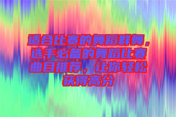 適合比賽的舞蹈群舞，選手必備的舞蹈比賽曲目推薦，讓你輕松獲得高分