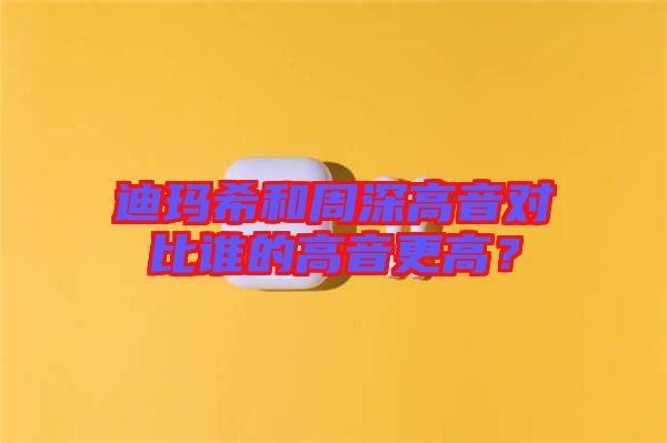 迪瑪希和周深高音對比誰的高音更高？
