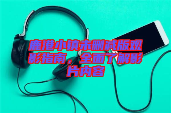 鹿港小鎮(zhèn)未刪減版觀影指南，全面了解影片內(nèi)容