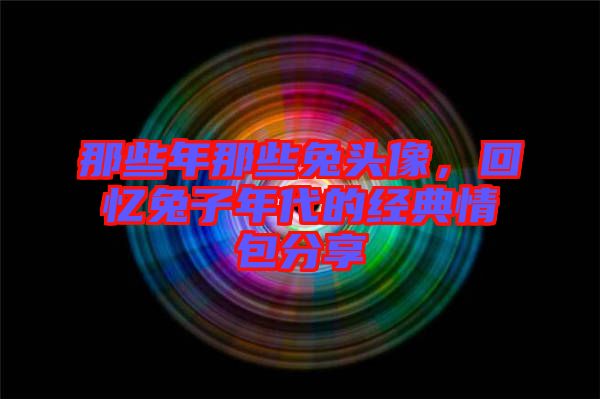 那些年那些兔頭像，回憶兔子年代的經(jīng)典情包分享