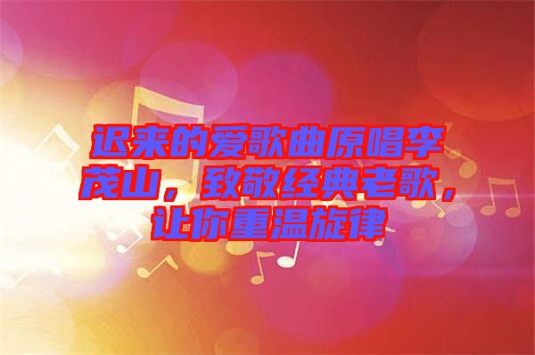 遲來(lái)的愛歌曲原唱李茂山，致敬經(jīng)典老歌，讓你重溫旋律