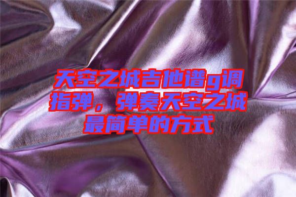 天空之城吉他譜g調指彈，彈奏天空之城最簡單的方式