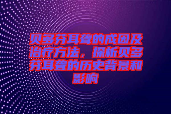貝多芬耳聾的成因及治療方法，探析貝多芬耳聾的歷史背景和影響