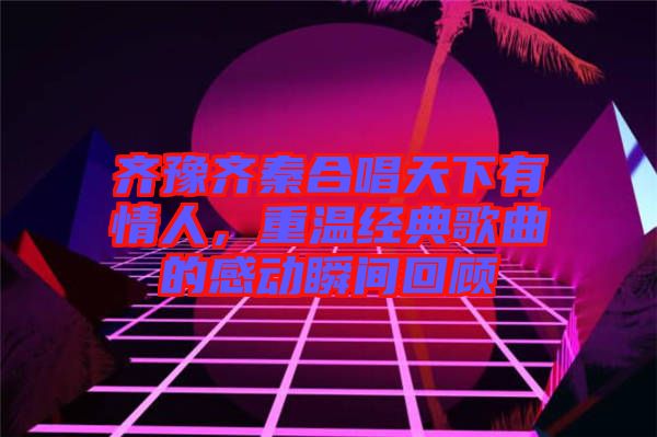 齊豫齊秦合唱天下有情人，重溫經(jīng)典歌曲的感動瞬間回顧