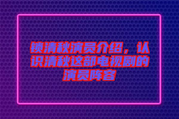 鎖清秋演員介紹，認(rèn)識(shí)清秋這部電視劇的演員陣容