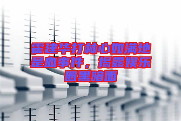 霍建華打林心如滿地是血事件，揭露娛樂(lè)圈黑暗面