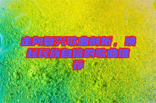 走向復(fù)興歌曲剖析，喚起民族自信的歌曲推薦