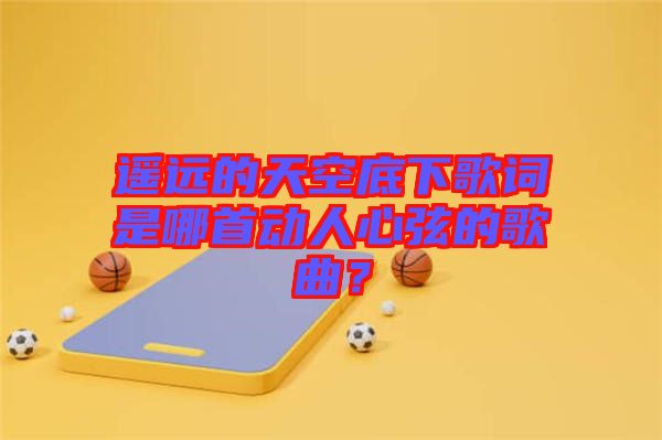 遙遠(yuǎn)的天空底下歌詞是哪首動人心弦的歌曲？