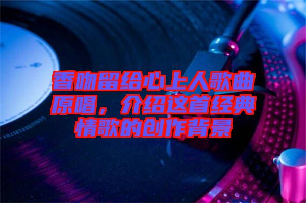 香吻留給心上人歌曲原唱，介紹這首經典情歌的創(chuàng)作背景