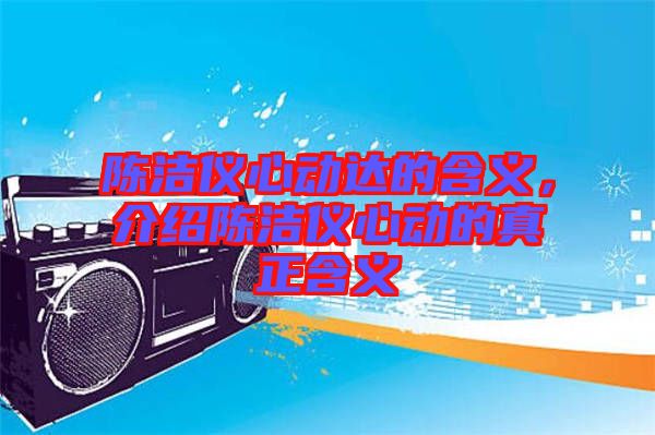 陳潔儀心動達(dá)的含義，介紹陳潔儀心動的真正含義