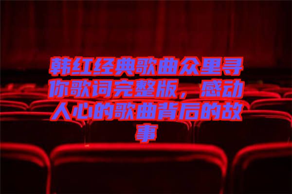 韓紅經(jīng)典歌曲眾里尋你歌詞完整版，感動(dòng)人心的歌曲背后的故事