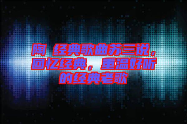 陶喆經(jīng)典歌曲蘇三說，回憶經(jīng)典，重溫好聽的經(jīng)典老歌