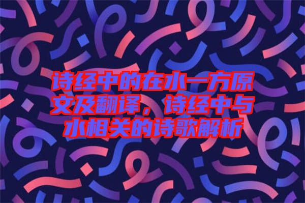 詩經(jīng)中的在水一方原文及翻譯，詩經(jīng)中與水相關的詩歌解析