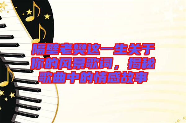 隔壁老樊這一生關(guān)于你的風(fēng)景歌詞，揭秘歌曲中的情感故事