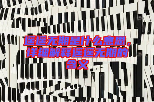遙遙無期是什么意思，詳細解釋遙遙無期的含義
