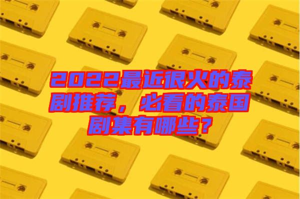 2022最近很火的泰劇推薦，必看的泰國(guó)劇集有哪些？