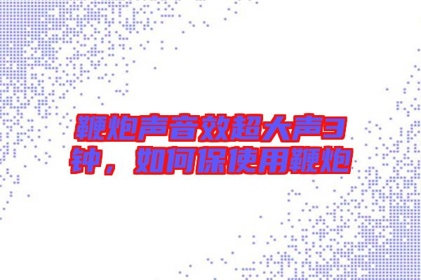 鞭炮聲音效超大聲3鐘，如何保使用鞭炮