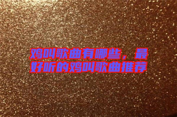 雞叫歌曲有哪些，最好聽的雞叫歌曲推薦