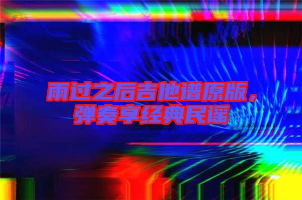 雨過之后吉他譜原版，彈奏享經(jīng)典民謠
