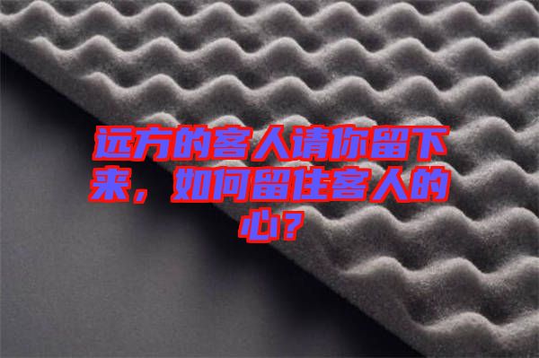 遠(yuǎn)方的客人請你留下來，如何留住客人的心？