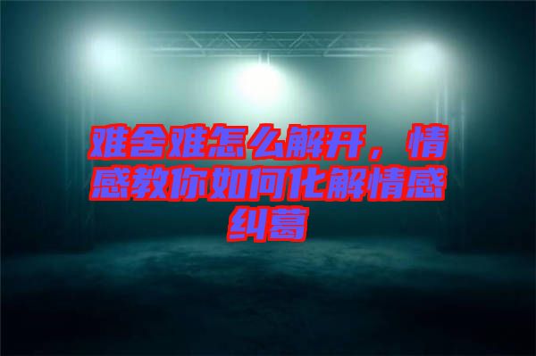 難舍難怎么解開(kāi)，情感教你如何化解情感糾葛