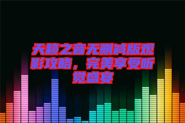 天籟之音無(wú)刪減版觀影攻略，完美享受聽覺(jué)盛宴