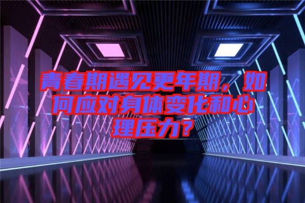 青春期遇見更年期，如何應對身體變化和心理壓力？