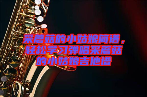 采蘑菇的小姑娘簡譜，輕松學習彈唱采蘑菇的小姑娘吉他譜