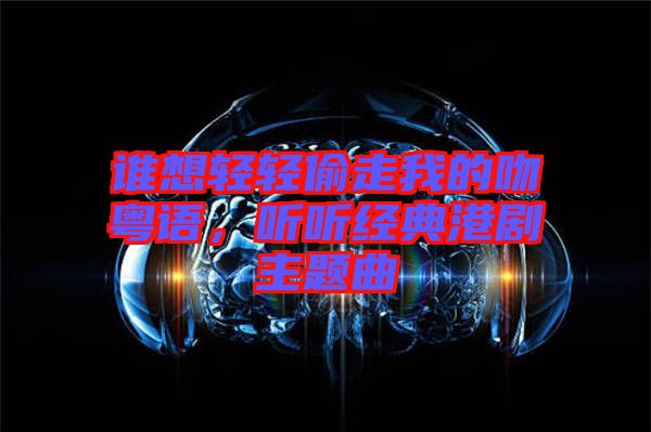 誰想輕輕偷走我的吻粵語，聽聽經(jīng)典港劇主題曲