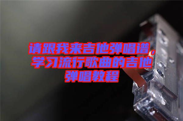 請(qǐng)跟我來吉他彈唱譜，學(xué)習(xí)流行歌曲的吉他彈唱教程