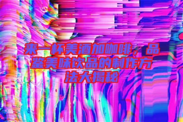 來(lái)一杯美酒加咖啡，品鑒美味飲品的制作方法大揭秘