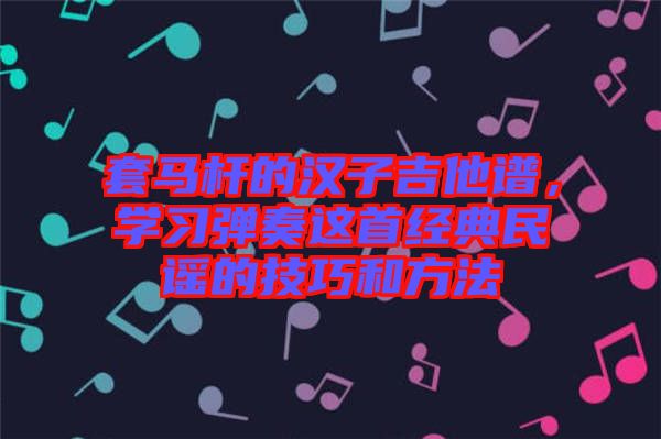 套馬桿的漢子吉他譜，學(xué)習(xí)彈奏這首經(jīng)典民謠的技巧和方法