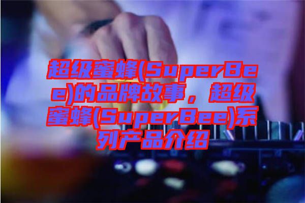 超級蜜蜂(SuperBee)的品牌故事，超級蜜蜂(SuperBee)系列產(chǎn)品介紹