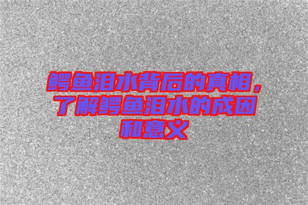 鱷魚(yú)淚水背后的真相，了解鱷魚(yú)淚水的成因和意義