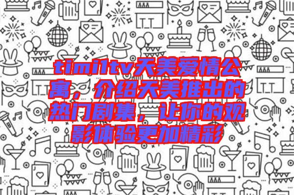 timi1tv天美愛情公寓，介紹天美推出的熱門劇集，讓你的觀影體驗更加精彩