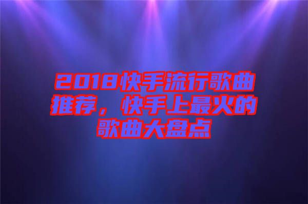 2018快手流行歌曲推薦，快手上最火的歌曲大盤點(diǎn)
