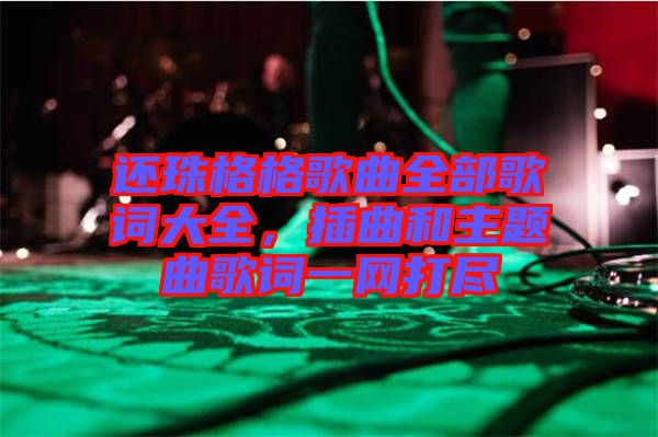 還珠格格歌曲全部歌詞大全，插曲和主題曲歌詞一網(wǎng)打盡