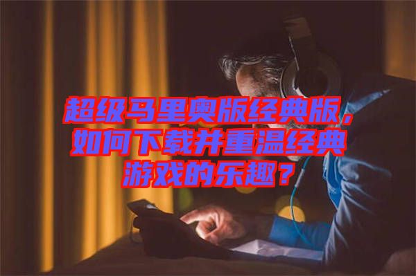 超級馬里奧版經(jīng)典版，如何下載并重溫經(jīng)典游戲的樂趣？