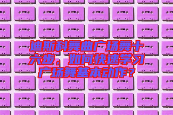 迪斯科舞曲廣場舞十六步，如何快速學(xué)習(xí)廣場舞基本動作？
