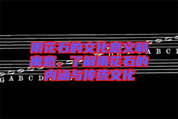 雨花石的文化意義和寓意，了解雨花石的內(nèi)涵與傳統(tǒng)文化