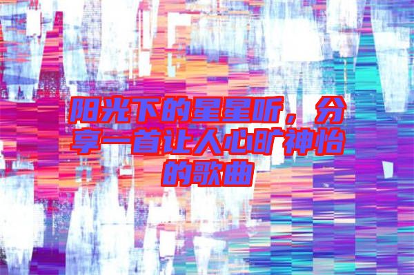 陽光下的星星聽，分享一首讓人心曠神怡的歌曲