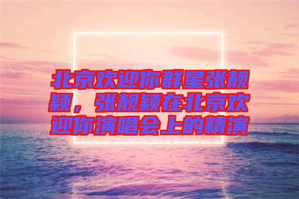 北京歡迎你群星張靚穎，張靚穎在北京歡迎你演唱會(huì)上的精演