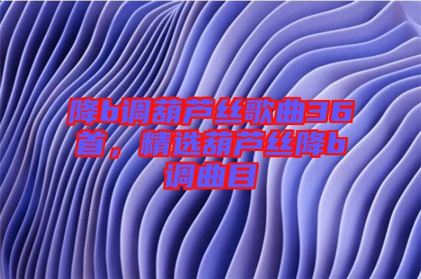 降b調葫蘆絲歌曲36首，精選葫蘆絲降b調曲目