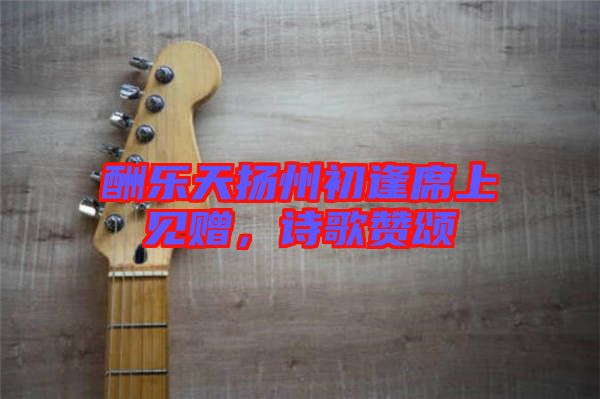 酬樂天揚州初逢席上見贈，詩歌贊頌