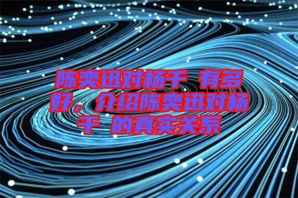 陳奕迅對(duì)楊千嬅有多好，介紹陳奕迅對(duì)楊千嬅的真實(shí)關(guān)系